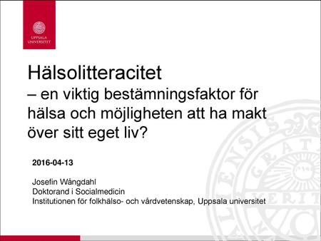 Hälsolitteracitet – en viktig bestämningsfaktor för hälsa och möjligheten att ha makt över sitt eget liv? 2016-04-13 Josefin Wångdahl Doktorand i Socialmedicin.