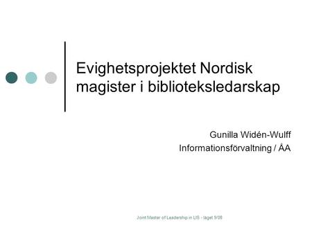 Joint Master of Leadership in LIS - läget 9/08 Evighetsprojektet Nordisk magister i biblioteksledarskap Gunilla Widén-Wulff Informationsförvaltning / ÅA.