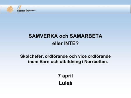 SAMVERKA och SAMARBETA eller INTE? Skolchefer, ordförande och vice ordförande inom Barn och utbildning i Norrbotten. 7 april Luleå.