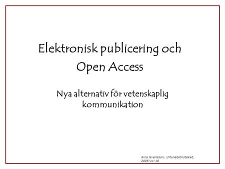 Aina Svensson, Ultunabiblioteket, 2005-11-10 Elektronisk publicering och Open Access Nya alternativ för vetenskaplig kommunikation.