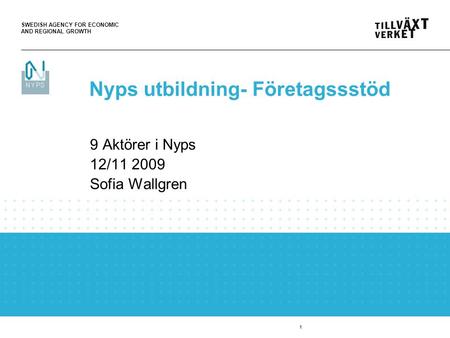 SWEDISH AGENCY FOR ECONOMIC AND REGIONAL GROWTH 1 9 Aktörer i Nyps 12/11 2009 Sofia Wallgren Nyps utbildning- Företagssstöd.