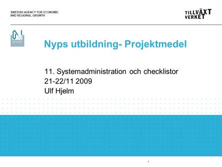 SWEDISH AGENCY FOR ECONOMIC AND REGIONAL GROWTH 1 11. Systemadministration och checklistor 21-22/11 2009 Ulf Hjelm Nyps utbildning- Projektmedel.