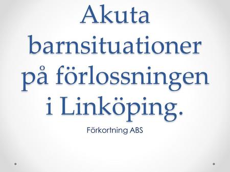 Akuta barnsituationer på förlossningen i Linköping. Förkortning ABS.