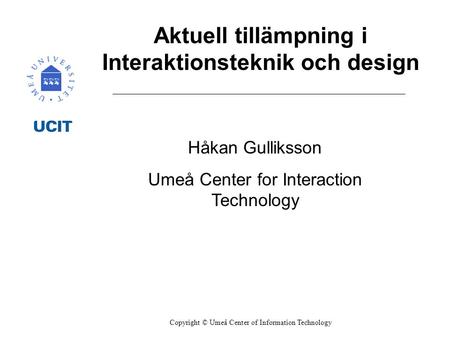 Aktuell tillämpning i Interaktionsteknik och design Håkan Gulliksson Umeå Center for Interaction Technology Copyright © Umeå Center of Information Technology.