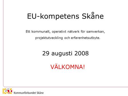 EU-kompetens Skåne Ett kommunalt, operativt nätverk för samverkan, projektutveckling och erfarenhetsutbyte. 29 augusti 2008 VÄLKOMNA!