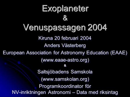 Exoplaneter & Venuspassagen 2004 Kiruna 20 februari 2004 Anders Västerberg European Association for Astronomy Education (EAAE) (www.eaae-astro.org)& Saltsjöbadens.