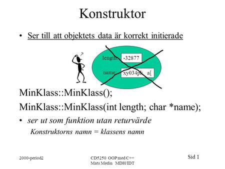 Sid 1 2000-period2CD5250 OOP med C++ Mats Medin MDH/IDT Konstruktor Ser till att objektets data är korrekt initierade MinKlass::MinKlass(); MinKlass::MinKlass(int.