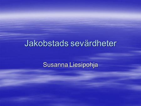 Jakobstads sevärdheter Susanna Liesipohja. Lite fakta om min hemstad:  Population 1.1.2004: 19431  Grundades år 1652 av Ebba Brahe, änka till fältherre.