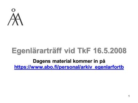 1 Egenlärarträff vid TkF 16.5.2008 Dagens material kommer in på https://www.abo.fi/personal/arkiv_egenlarfortb https://www.abo.fi/personal/arkiv_egenlarfortb.