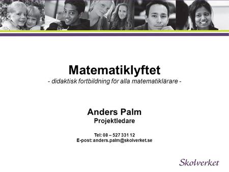 Matematiklyftet - didaktisk fortbildning för alla matematiklärare - Anders Palm Projektledare Tel: 08 – 527 331 12 E-post: anders.palm@skolverket.se.