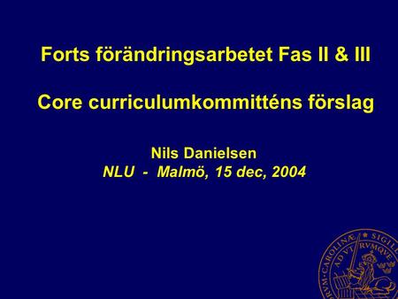 Forts förändringsarbetet Fas II & III Core curriculumkommitténs förslag Nils Danielsen NLU - Malmö, 15 dec, 2004.