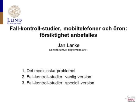 Fall-kontroll-studier, mobiltelefoner och öron: försiktighet anbefalles Jan Lanke Seminarium 21 september 2011 1. Det medicinska problemet 2. Fall-kontroll-studier,