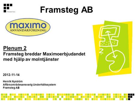 Framsteg AB Plenum 2 Framsteg breddar Maximoerbjudandet med hjälp av molntjänster 2012-11-14 Henrik Nyström Affärsområdesansvarig Underhållssystem Framsteg.