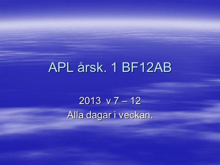 APL årsk. 1 BF12AB 2013 v 7 – 12 Alla dagar i veckan.