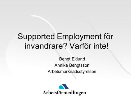 Supported Employment för invandrare? Varför inte! Bengt Eklund Annika Bengtsson Arbetsmarknadsstyrelsen.
