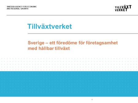 SWEDISH AGENCY FOR ECONOMIC AND REGIONAL GROWTH Tillväxtverket 1 Sverige – ett föredöme för företagsamhet med hållbar tillväxt.