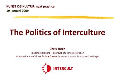 KUNST OG KULTUR: next practice 19 januari 2009 Chris Torch konstnärlig ledare – Intercult, Stockholm, Sweden vice president – Culture Action Europe (european.
