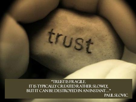 “Trust is fragile. It is typically created rather slowly, but it can be destroyed in an instant…” Paul Slovic.