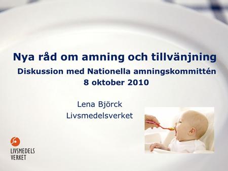 Nya råd om amning och tillvänjning Diskussion med Nationella amningskommittén 8 oktober 2010 Lena Björck Livsmedelsverket.