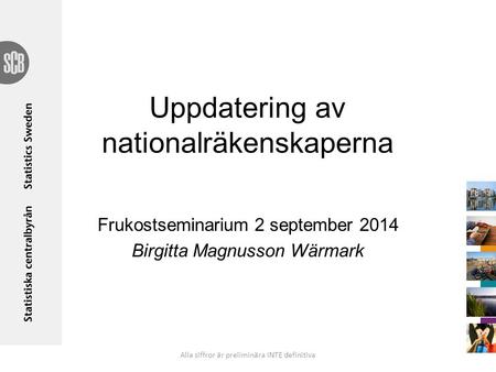 Uppdatering av nationalräkenskaperna Frukostseminarium 2 september 2014 Birgitta Magnusson Wärmark Alla siffror är preliminära INTE definitiva.