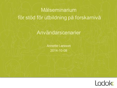 Målseminarium för stöd för utbildning på forskarnivå Användarscenarier Annette Larsson 2014-10-08.