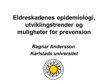 Eldreskadenes epidemiologi, utviklingstrender og muligheter for prevension Ragnar Andersson Karlstads universitet.