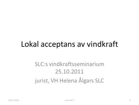 Lokal acceptans av vindkraft SLC:s vindkraftsseminarium 25.10.2011 jurist, VH Helena Ålgars SLC 18.11.20141www.slc.fi.