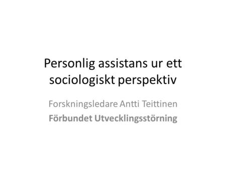 Personlig assistans ur ett sociologiskt perspektiv Forskningsledare Antti Teittinen Förbundet Utvecklingsstörning.