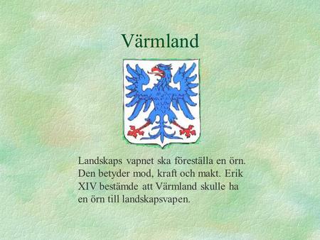 Värmland Landskaps vapnet ska föreställa en örn. Den betyder mod, kraft och makt. Erik XIV bestämde att Värmland skulle ha en örn till landskapsvapen.