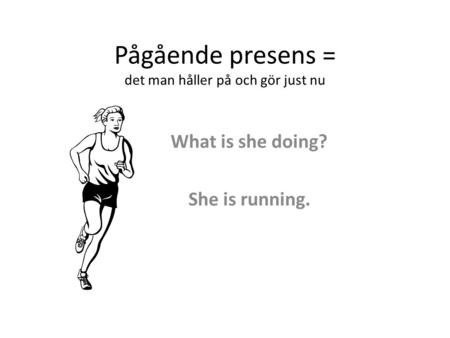 Pågående presens = det man håller på och gör just nu What is she doing? She is running.