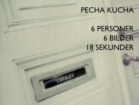 PECHA KUCHA 6 PERSONER 6 BILDER 18 SEKUNDER.