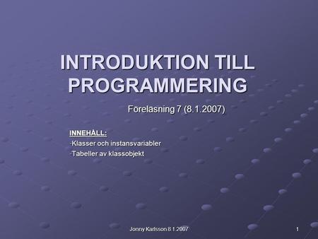 Jonny Karlsson 8.1.2007 1 INTRODUKTION TILL PROGRAMMERING Föreläsning 7 (8.1.2007) INNEHÅLL: -Klasser och instansvariabler -Tabeller av klassobjekt.