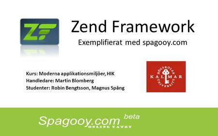 Zend Framework Exemplifierat med spagooy.com Kurs: Moderna applikationsmiljöer, HIK Handledare: Martin Blomberg Studenter: Robin Bengtsson, Magnus Spång.