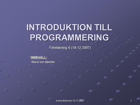 Jonny Karlsson 18.12.2007 1 INTRODUKTION TILL PROGRAMMERING Föreläsning 6 (18.12.2007) INNEHÅLL: -Mera om tabeller.