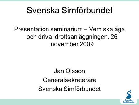 Svenska Simförbundet Presentation seminarium – Vem ska äga och driva idrottsanläggningen, 26 november 2009 Jan Olsson Generalsekreterare Svenska Simförbundet.
