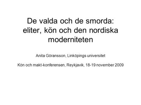 De valda och de smorda: eliter, kön och den nordiska moderniteten Anita Göransson, Linköpings universitet Kön och makt-konferensen, Reykjavik, 18-19 november.