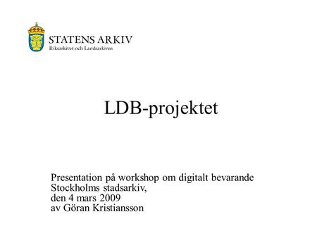LDB-projektet Presentation på workshop om digitalt bevarande Stockholms stadsarkiv, den 4 mars 2009 av Göran Kristiansson.
