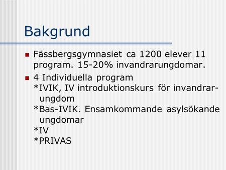 Bakgrund Fässbergsgymnasiet ca 1200 elever 11 program. 15-20% invandrarungdomar. 4 Individuella program *IVIK, IV introduktionskurs för invandrar- ungdom.