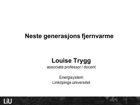 Neste generasjons fjernvarme Louise Trygg associate professor / docent Energisystem Linköpings universitet.