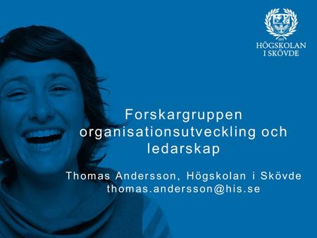 Forskargruppen organisationsutveckling och ledarskap Thomas Andersson, Högskolan i Skövde thomas.andersson@his.se.