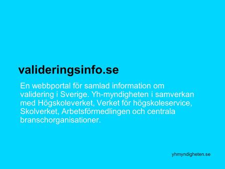 Valideringsinfo.se En webbportal för samlad information om validering i Sverige. Yh-myndigheten i samverkan med Högskoleverket, Verket för högskoleservice,