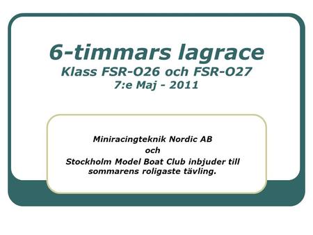 6-timmars lagrace Klass FSR-O26 och FSR-O27 7:e Maj - 2011 Miniracingteknik Nordic AB och Stockholm Model Boat Club inbjuder till sommarens roligaste tävling.