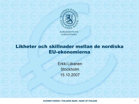 SUOMEN PANKKI | FINLANDS BANK | BANK OF FINLAND 1 Likheter och skillnader mellan de nordiska EU-ekonomierna Erkki Liikanen Stockholm 15.10.2007.
