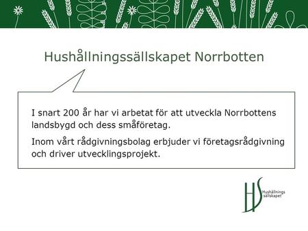 Hushållningssällskapet Norrbotten I snart 200 år har vi arbetat för att utveckla Norrbottens landsbygd och dess småföretag. Inom vårt rådgivningsbolag.