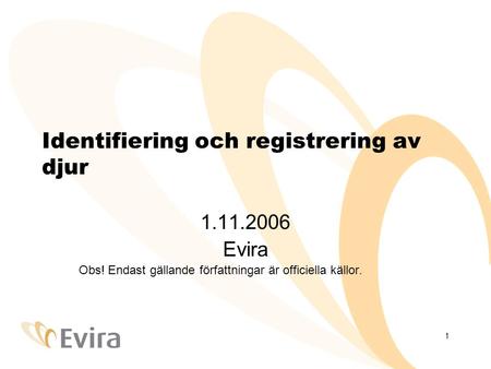 1 Identifiering och registrering av djur 1.11.2006 Evira Obs! Endast gällande författningar är officiella källor.