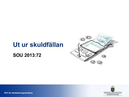 2012 års skuldsaneringsutredning Ut ur skuldfällan SOU 2013:72.