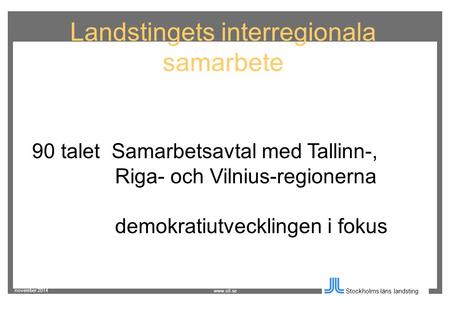 November 2014 Stockholms läns landsting www.sll.se Landstingets interregionala samarbete 90 talet Samarbetsavtal med Tallinn-, Riga- och Vilnius-regionerna.