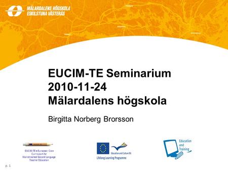 EUCIM-TE Seminarium 2010-11-24 Mälardalens högskola Birgitta Norberg Brorsson p. 1 EUCIM-TE = European Core Curriculum for Mainstreamed Second Language.