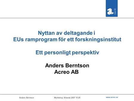 Anders Berntson www.acreo.se Workshop Arlanda 2007 10 25 Nyttan av deltagande i EUs ramprogram för ett forskningsinstitut Ett personligt perspektiv Anders.