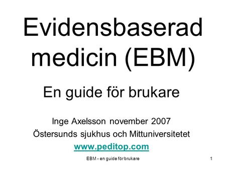 EBM - en guide för brukare1 Evidensbaserad medicin (EBM) En guide för brukare Inge Axelsson november 2007 Östersunds sjukhus och Mittuniversitetet www.peditop.com.